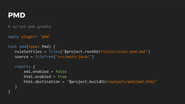 PMD
# script-pmd.gradle
apply plugin: 'pmd'
task pmd(type: Pmd) {
ruleSetFiles = files("$project.rootDir/tools/rules-pmd.xml")
source = fileTree('src/main/java/')
reports {
xml.enabled = false
html.enabled = true
html.destination = "$project.buildDir/outputs/pmd/pmd.html"
}
}
