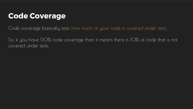 Code Coverage
Code coverage basically tests how much of your code is covered under tests.
So, if you have 90% code coverage than it means there is 10% of code that is not
covered under tests.

