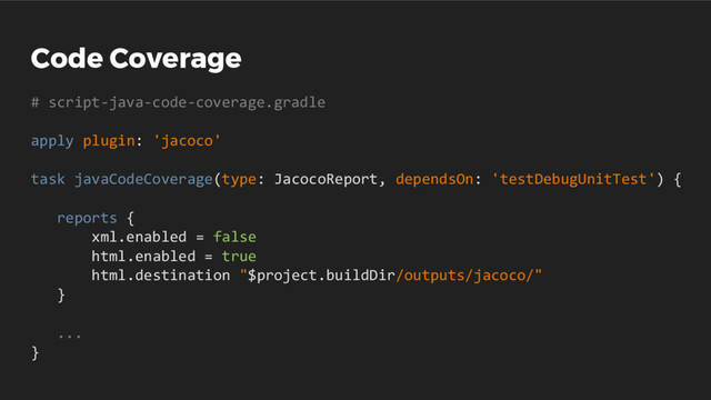 Code Coverage
# script-java-code-coverage.gradle
apply plugin: 'jacoco'
task javaCodeCoverage(type: JacocoReport, dependsOn: 'testDebugUnitTest') {
reports {
xml.enabled = false
html.enabled = true
html.destination "$project.buildDir/outputs/jacoco/"
}
...
}
