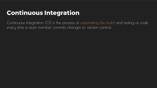 Continuous Integration
Continuous Integration (CI) is the process of automating the build and testing of code
every time a team member commits changes to version control.
