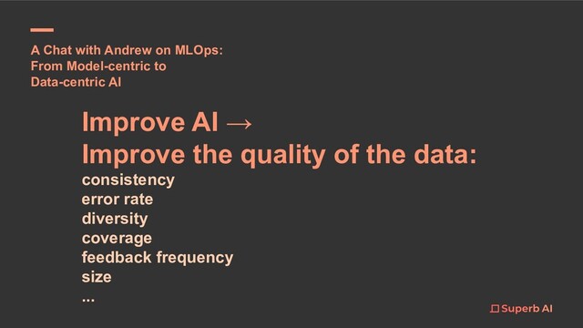 A Chat with Andrew on MLOps:
From Model-centric to
Data-centric AI
Improve AI →
Improve the quality of the data:
consistency
error rate
diversity
coverage
feedback frequency
size
...
