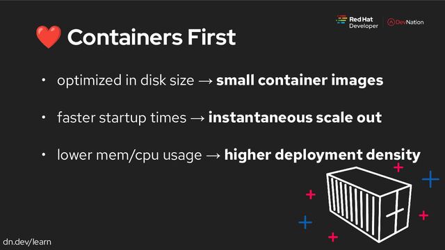 dn.dev/learn
❤ Containers First
• optimized in disk size → small container images
• faster startup times → instantaneous scale out
• lower mem/cpu usage → higher deployment density
