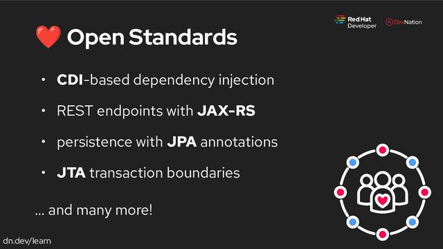 dn.dev/learn
❤ Open Standards
• CDI-based dependency injection
• REST endpoints with JAX-RS
• persistence with JPA annotations
• JTA transaction boundaries
… and many more!
