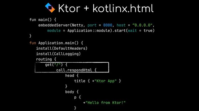 fun main() {


embeddedServer(Netty, port = 8080, host = “0.0.0.0",


module = Application
::
module).start(wait = true)


}


fun Application.main() {


install(DefaultHeaders)


install(CallLogging)


routing {


get("/") {


call.respondHtml {


head {


title { +"Ktor App" }


}


body {


p {


+"Hello from Ktor!"


}




Ktor + kotlinx.html
