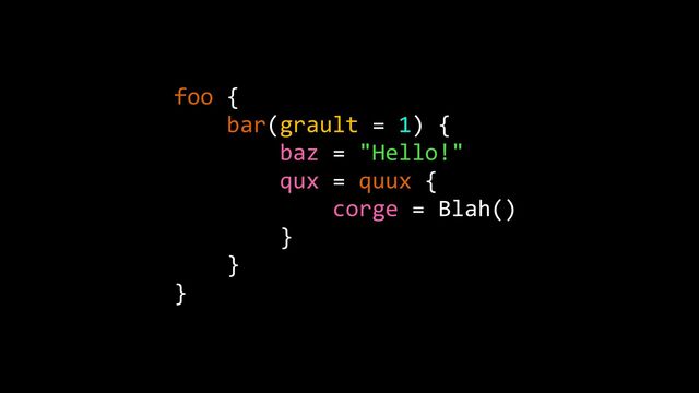 foo {


bar(grault = 1) {


baz = "Hello!"


qux = quux {


corge = Blah()


}


}


}
