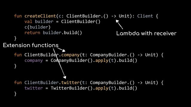 fun createClient(c: ClientBuilder.() -> Unit): Client {


val builder = ClientBuilder()


c(builder)


return builder.build()


}


fun ClientBuilder.company(t: CompanyBuilder.() -> Unit) {


company = CompanyBuilder().apply(t).build()


}


fun ClientBuilder.twitter(t: CompanyBuilder.() -> Unit) {


twitter = TwitterBuilder().apply(t).build()


}


Lambda with receiver
Extension functions
