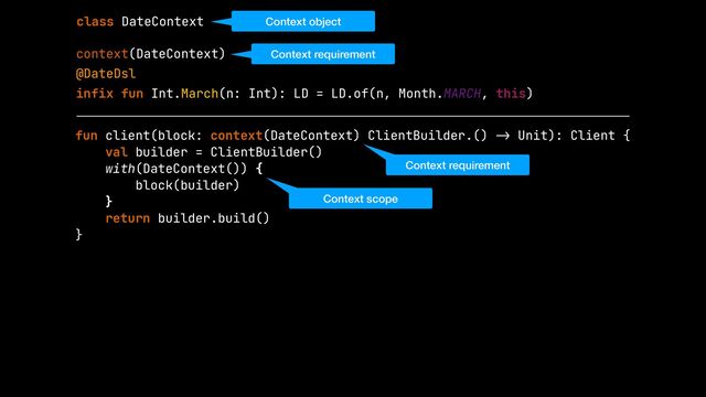 context(DateContext)


@DateDsl


infix fun Int.March(n: Int): LD = LD.of(n, Month.MARCH, this)
class DateContext
fun client(block: context(DateContext) ClientBuilder.()
-
>
Unit): Client {


val builder = ClientBuilder()


with(DateContext()) {


block(builder)


}


return builder.build()


}


Context object
Context requirement
Context requirement
Context scope
