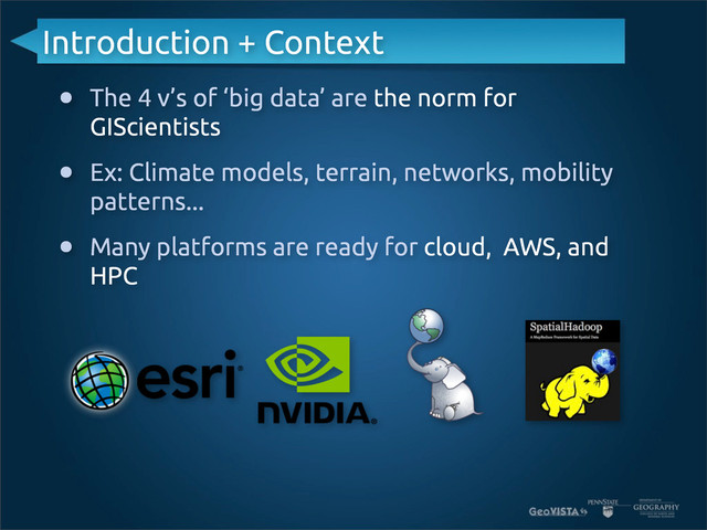 • The 4 v’s of ‘big data’ are the norm for
GIScientists
• Ex: Climate models, terrain, networks, mobility
patterns...
• Many platforms are ready for cloud, AWS, and
HPC
Introduction + Context
