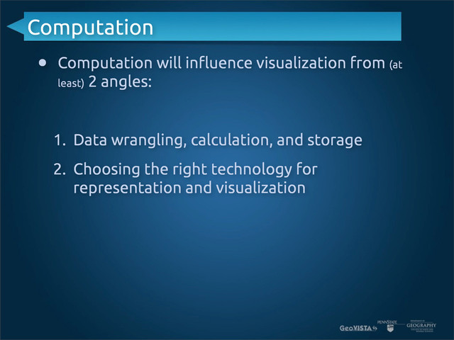 Computation
• Computation will in!uence visualization from (at
least) 2 angles:
1. Data wrangling, calculation, and storage
2. Choosing the right technology for
representation and visualization

