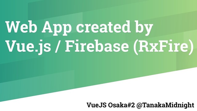 Web App created by
Vue.js / Firebase (RxFire)
VueJS Osaka#2 @TanakaMidnight
