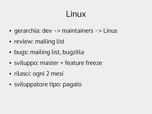 Linux
●
gerarchia: dev -> maintainers -> Linus
●
review: mailing list
●
bugs: mailing list, bugzilla
●
sviluppo: master + feature freeze
●
rilasci: ogni 2 mesi
●
sviluppatore tipo: pagato

