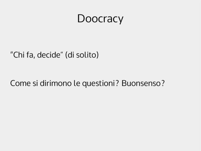 Doocracy
“Chi fa, decide” (di solito)
Come si dirimono le questioni? Buonsenso?
