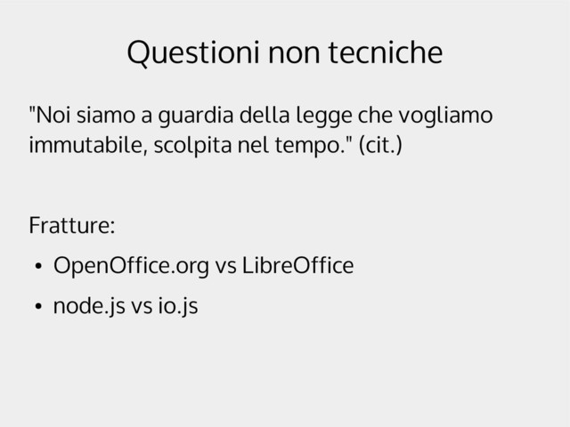 Questioni non tecniche
"Noi siamo a guardia della legge che vogliamo
immutabile, scolpita nel tempo." (cit.)
Fratture:
●
OpenOffice.org vs LibreOffice
●
node.js vs io.js
