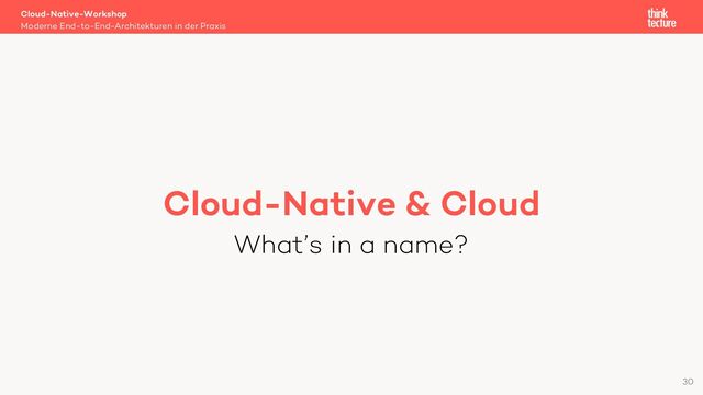 Cloud-Native & Cloud
What’s in a name?
Cloud-Native-Workshop
Moderne End-to-End-Architekturen in der Praxis
30
