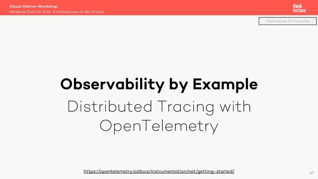 Observability by Example
Distributed Tracing with
OpenTelemetry
Cloud-Native-Workshop
Moderne End-to-End-Architekturen in der Praxis
https://opentelemetry.io/docs/instrumentation/net/getting-started/ 47
Techniques & Practices
