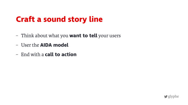 glyphe
– Think about what you want to tell your users
– User the AIDA model
– End with a call to action
Craft a sound story line
