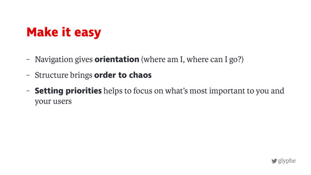 glyphe
– Navigation gives orientation (where am I, where can I go?)
– Structure brings order to chaos
– Setting priorities helps to focus on what’s most important to you and
your users
Make it easy
