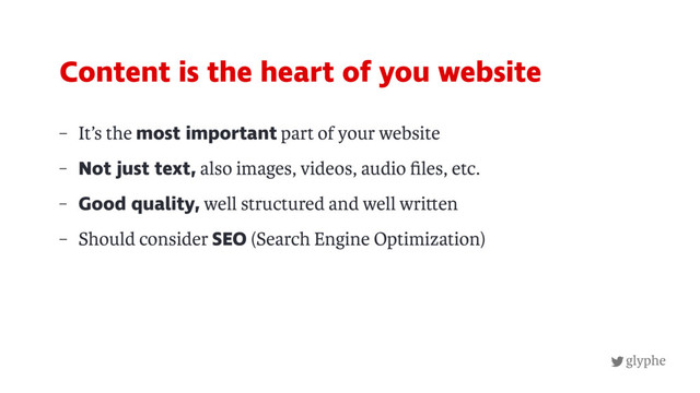 glyphe
– It’s the most important part of your website
– Not just text, also images, videos, audio ﬁles, etc.
– Good quality, well structured and well wri en
– Should consider SEO (Search Engine Optimization)
Content is the heart of you website
