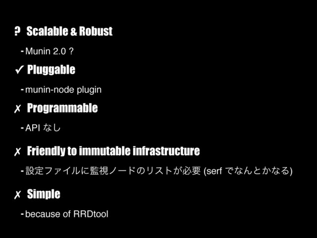 ? Scalable & Robust
- Munin 2.0 ?
✓ Pluggable
- munin-node plugin
✗ Programmable
- API ͳ͠
✗ Friendly to immutable infrastructure
- ઃఆϑΝΠϧʹ؂ࢹϊʔυͷϦετ͕ඞཁ (serf ͰͳΜͱ͔ͳΔ)
✗ Simple
- because of RRDtool
