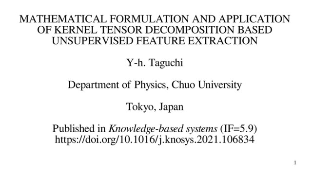 1
MATHEMATICAL FORMULATION AND APPLICATION
OF KERNEL TENSOR DECOMPOSITION BASED
UNSUPERVISED FEATURE EXTRACTION
Y-h. Taguchi
Department of Physics, Chuo University
Tokyo, Japan
Published in Knowledge-based systems (IF=5.9)
https://doi.org/10.1016/j.knosys.2021.106834
