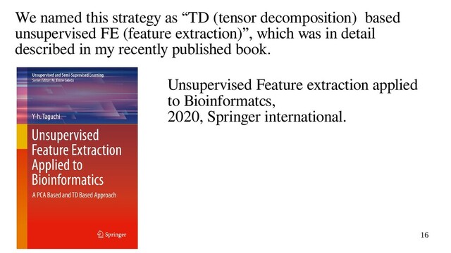 16
We named this strategy as “TD (tensor decomposition) based
unsupervised FE (feature extraction)”, which was in detail
described in my recently published book.
Unsupervised Feature extraction applied
to Bioinformatcs,
2020, Springer international.
