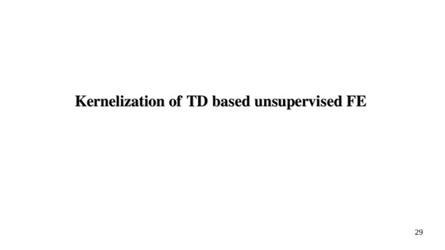 29
Kernelization of TD based unsupervised FE
Kernelization of TD based unsupervised FE
