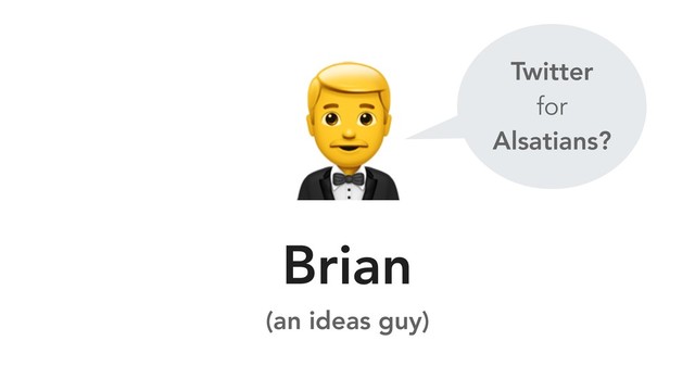 
Brian
(an ideas guy)
Twitter
for
Alsatians?
