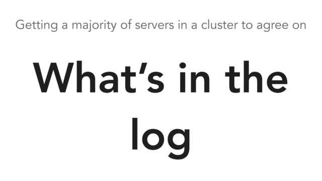 Getting a majority of servers in a cluster to agree on
What’s in the
log

