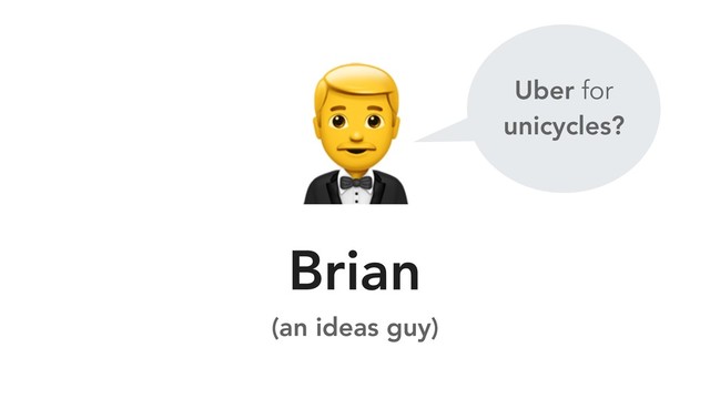 
Brian
(an ideas guy)
Uber for
unicycles?
