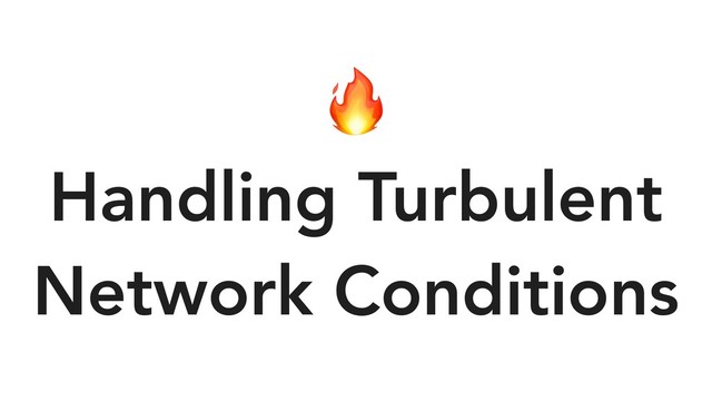 
Handling Turbulent
Network Conditions

