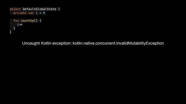 object DefaultGlobalState {

private var i = 5

fun countUp() {

i
++


}

}
Uncaught Kotlin exception: kotlin.native.concurrent.InvalidMutabilityException
