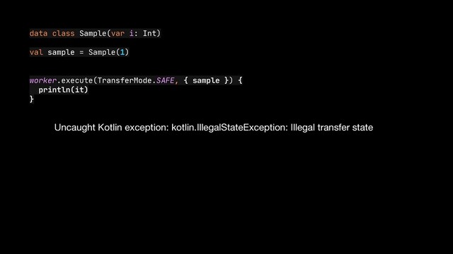 data class Sample(var i: Int)

val sample = Sample(1)

worker.execute(TransferMode.SAFE, { sample }) {

println(it)

}
Uncaught Kotlin exception: kotlin.IllegalStateException: Illegal transfer state
