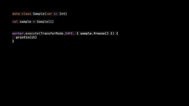 data class Sample(var i: Int)

val sample = Sample(1)

worker.execute(TransferMode.SAFE, { sample.freeze() }) {

println(it)

}
