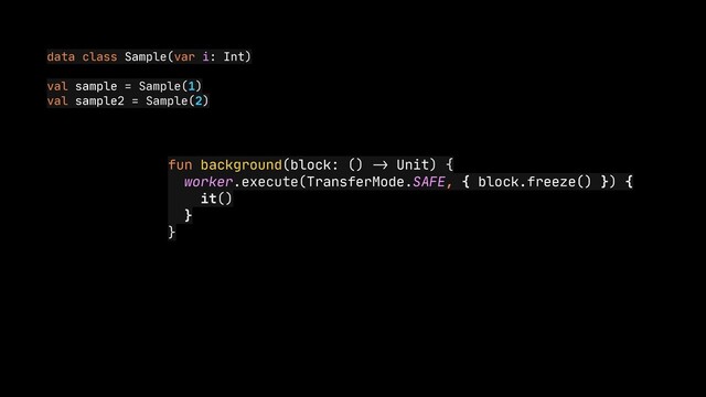 data class Sample(var i: Int)

val sample = Sample(1)

val sample2 = Sample(2)
fun background(block: ()
->
Unit) {

worker.execute(TransferMode.SAFE, { block.freeze() }) {

it()

}

}
