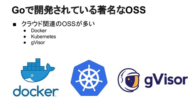 Goで開発されている著名なOSS
■ クラウド関連のOSSが多い
● Docker
● Kubernetes
● gVisor
