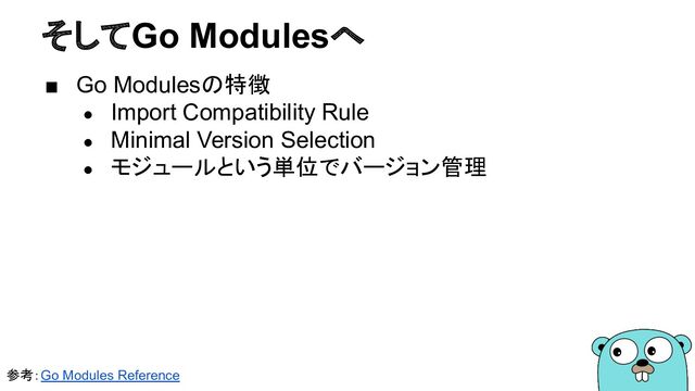 そしてGo Modulesへ
■ Go Modulesの特徴
● Import Compatibility Rule
● Minimal Version Selection
● モジュールという単位でバージョン管理
参考：Go Modules Reference
