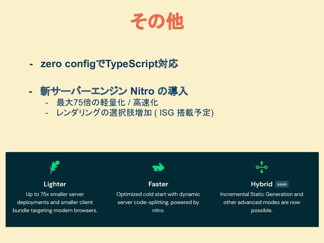 その他
- zero configでTypeScript対応
- 新サーバーエンジン Nitro の導入
- 最大75倍の軽量化 / 高速化
- レンダリングの選択肢増加 ( ISG 搭載予定)
