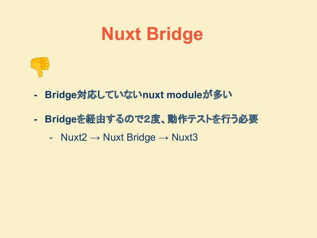👎
- Bridge対応していないnuxt moduleが多い
- Bridgeを経由するので２度、動作テストを行う必要
- Nuxt2 → Nuxt Bridge → Nuxt3
Nuxt Bridge
