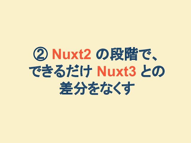 ② Nuxt2 の段階で、
できるだけ Nuxt3 との
差分をなくす

