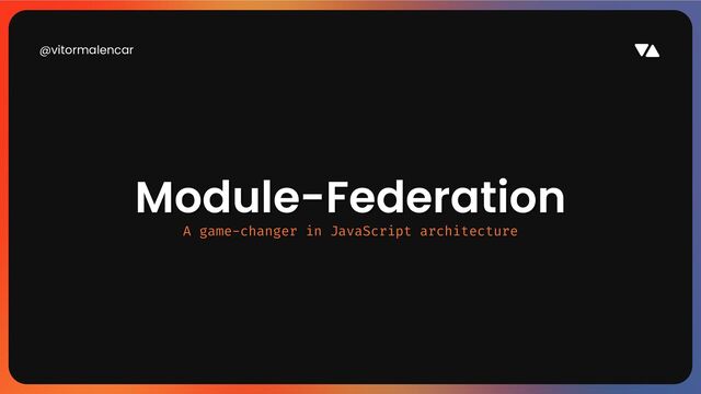 @vitormalencar
Module-Federation
Module-Federation
A game-changer in JavaScript architecture
