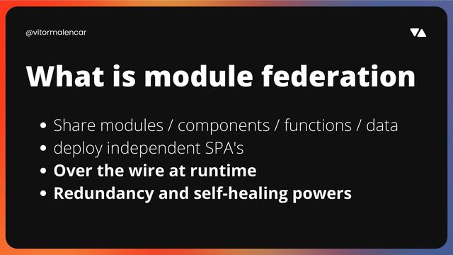 @vitormalencar
What is module federation
Share modules / components / functions / data
deploy independent SPA's
Over the wire at runtime
Redundancy and self-healing powers
