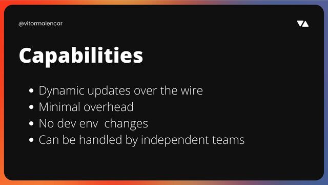 @vitormalencar
Capabilities
Dynamic updates over the wire
Minimal overhead
No dev env changes
Can be handled by independent teams
