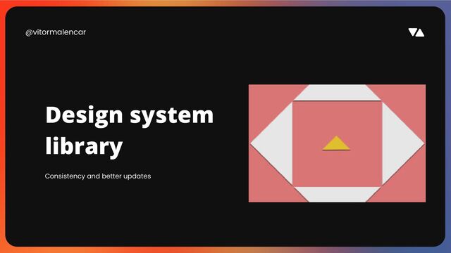 @vitormalencar
Consistency and better updates
Design system
library

