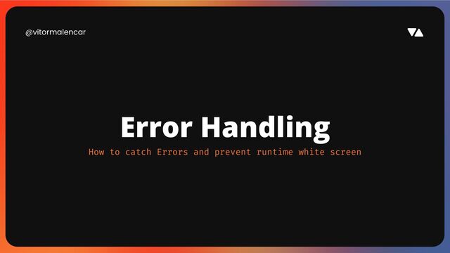 @vitormalencar
Error Handling
How to catch Errors and prevent runtime white screen
