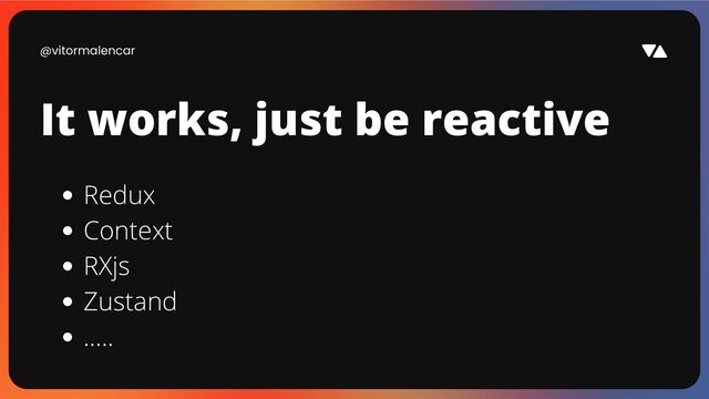 @vitormalencar
It works, just be reactive
Redux
Context
RXjs
Zustand
.....
