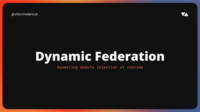 @vitormalencar
Dynamic Federation
Handeling module injection at runtime
