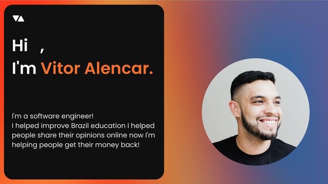 Hi 👋,
I'm Vitor Alencar.
I'm a software engineer!
I helped improve Brazil education I helped
people share their opinions online now I'm
helping people get their money back!
