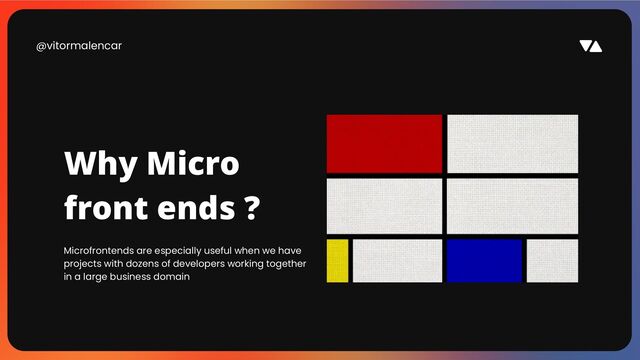 @vitormalencar
Microfrontends are especially useful when we have
projects with dozens of developers working together
in a large business domain
Why Micro
front ends ?
