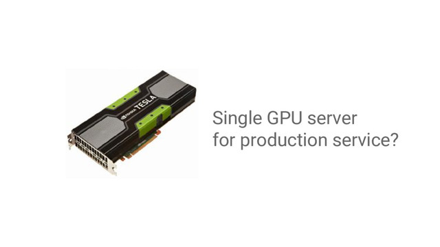 Single GPU server
for production service?
