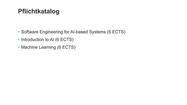 • Software Engineering for AI-based Systems (6 ECTS)


• Introduction to AI (6 ECTS)


• Machine Learning (6 ECTS)
Pflichtkatalog
